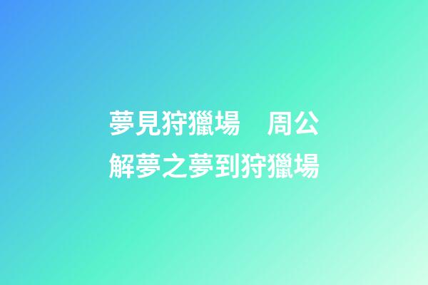 夢見狩獵場　周公解夢之夢到狩獵場